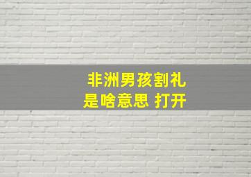 非洲男孩割礼是啥意思 打开